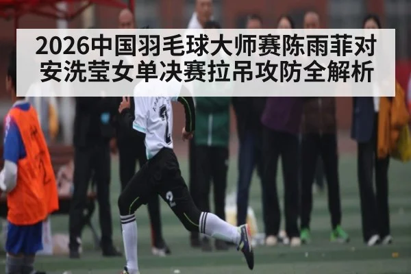 2026中国羽毛球大师赛陈雨菲对安洗莹女单决赛拉吊攻防全解析